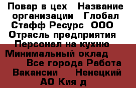 Повар в цех › Название организации ­ Глобал Стафф Ресурс, ООО › Отрасль предприятия ­ Персонал на кухню › Минимальный оклад ­ 43 000 - Все города Работа » Вакансии   . Ненецкий АО,Кия д.